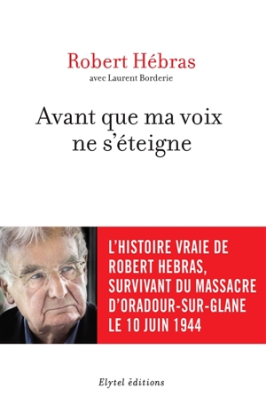 Avant que ma voix ne s'éteigne : l'histoire vraie de Robert Hebras, survivant du massacre d'Oradour-sur-Glane le 10 juin 1944 - Robert Hébras