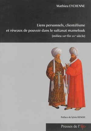 Liens personnels, clientélisme et réseaux de pouvoir dans le sultanat mamelouk : milieu XIIIe-fin XIVe siècle - Mathieu Eychenne