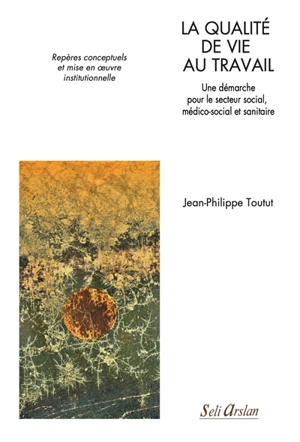 La qualité de vie au travail : une démarche pour le secteur social, médico-social et sanitaire : repères conceptuels et mise en oeuvre institutionnelle - Jean-Philippe Toutut