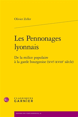 Les pennonages lyonnais : de la milice populaire à la garde bourgeoise (XVIe-XVIIIe siècle) - Olivier Zeller