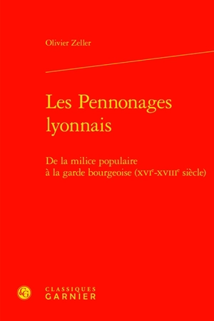 Les pennonages lyonnais : de la milice populaire à la garde bourgeoise (XVIe-XVIIIe siècle) - Olivier Zeller