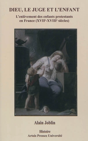 Dieu, le juge et l'enfant : l'enlèvement des enfants protestants en France (XVIIe-XVIIIe siècles) - Alain Joblin