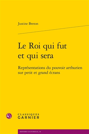 Le roi qui fut et qui sera : représentations du pouvoir arthurien sur petit et grand écrans - Justine Breton