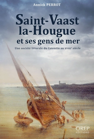 Saint-Vaast-la-Hougue et ses gens de mer : une société littorale du Cotentin au XVIIIe siècle - Annick Perrot