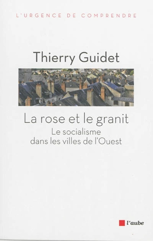 La rose et le granit : le socialisme dans les villes de l'Ouest : 1977-2014 - Thierry Guidet