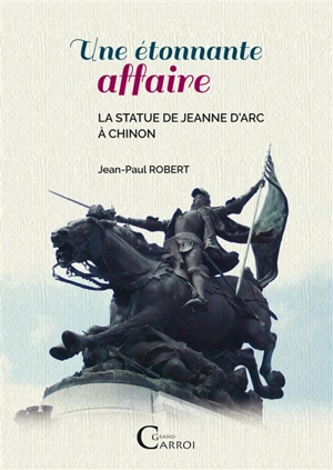 Une étonnante affaire : les statues de Jeanne d'Arc à Chinon - Jean-Paul Robert