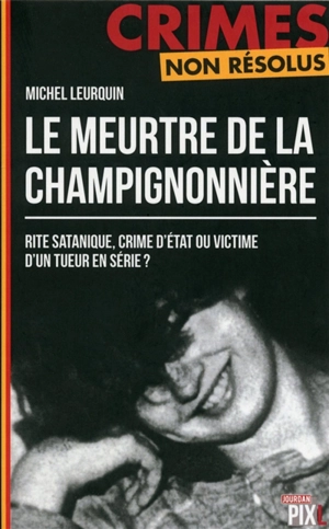 Le meurtre de la champignonnière : rite satanique, crime d'Etat ou victime d'un tueur en série ? - Michel Leurquin