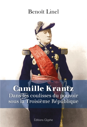 Camille Krantz (1848-1924) : dans les coulisses du pouvoir sous la Troisième République - Benoît Linel