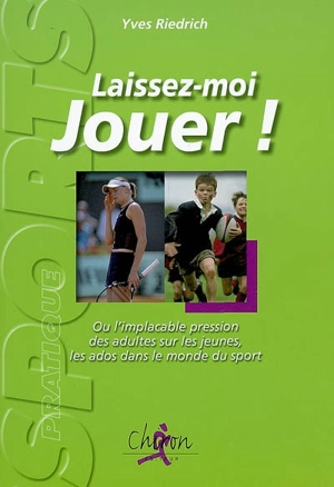 Laissez-moi jouer ! : Ou l'implacable pression des adultes sur les jeunes, les ados dans le monde du sport - Yves Riedrich