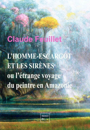 L'homme-escargot et les sirènes ou L'étrange voyage du peintre en Amazonie - Claude Feuillet