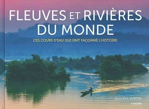 Fleuves et rivières du monde : ces cours d'eau qui ont façonné l'histoire - Claudia Martin