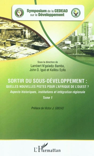 Sortir du sous-développement : quelles nouvelles pistes pour l'Afrique de l'Ouest ? : actes du Symposium de la CEDEAO sur le développement, Ouagadougou, 3-5 octobre 2010. Vol. 1. Aspects historiques, institutions et intégration régionale - Symposium de la CEDEAO sur le développement (2010 ; Ouagadougou)