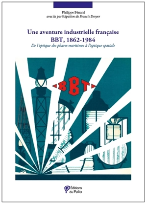 Une aventure industrielle française : BBT, 1862-1984 : de l'optique des phares maritimes à l'optique spatiale - Philippe Bénard