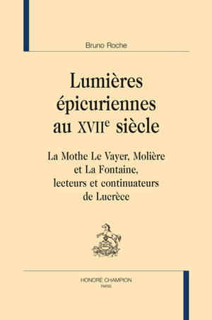 Lumières épicuriennes au XVIIe siècle : La Mothe Le Vayer, Molière et La Fontaine, lecteurs et continuateurs de Lucrèce - Bruno Roche