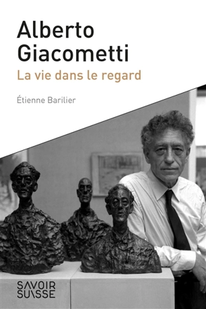 Alberto Giacometti : la vie dans le regard - Etienne Barillier