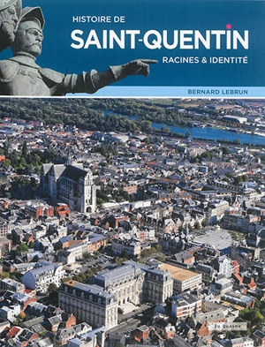 Histoire de Saint-Quentin : racines & identités - Bernard Lebrun