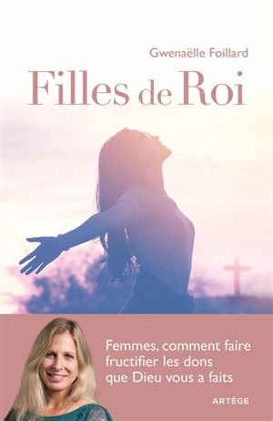 Filles de roi : femmes, comment faire fructifier les dons que Dieu vous a faits - Gwenaëlle Foillard