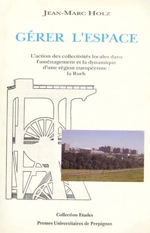 Gérer l'espace : l'action des collectivités locales dans l'aménagement et la dynamique d'une région européenne : la Rurh - Jean-Marc Holz