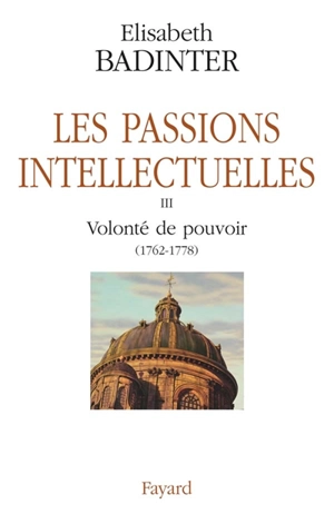 Les passions intellectuelles. Vol. 3. Volonté de pouvoir (1762-1778) - Elisabeth Badinter