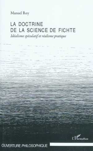 La doctrine de la science de Fichte : idéalisme spéculatif et réalisme pratique - Manuel Roy