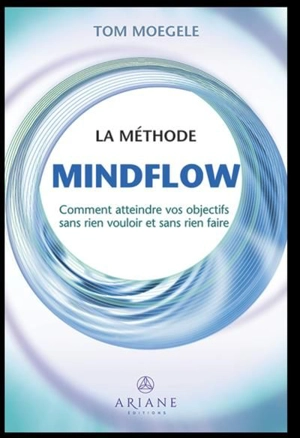 La méthode Mindflow : Comment atteindre vos objectifs sans rien vouloir et sans rien faire - Tom Moegele