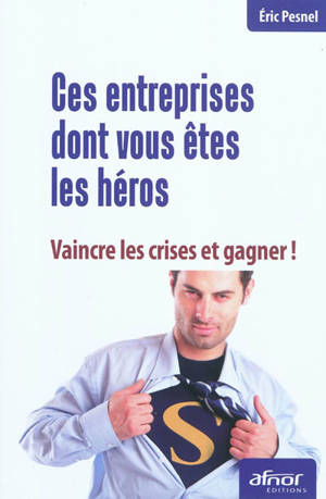 Ces entreprises dont vous êtes les héros : vaincre les crises et gagner ! - Eric Pesnel