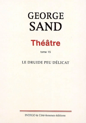 Théâtre. Vol. 15. Le druide peu délicat : pantomime héroïque, représenté la première fois pour l'ouverture du théâtre de Nohant le 8 décembre 1846 - George Sand