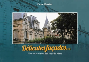 Délicates façades... : une autre vision des rues du Mans - Pierre Mordret