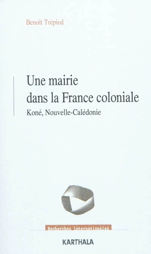 Une mairie dans la France coloniale : Koné, Nouvelle-Calédonie - Benoît Trépied