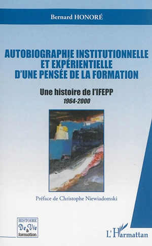 Autobiographie institutionnelle et expérientielle d'une pensée de la formation : une histoire de l'IFEPP, 1964-2000 - Bernard Honoré