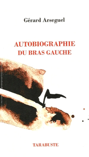 Autobiographie du bras gauche. Esthétique de l'abandon. Théorie de l'envol - Gérard Arseguel