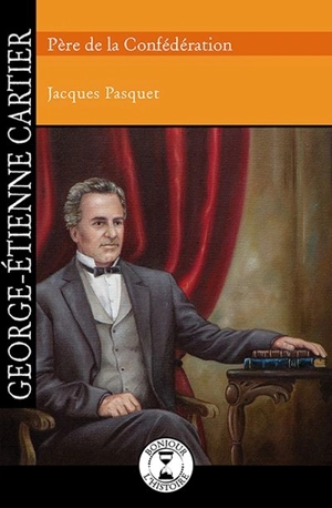 George-Étienne Cartier, père de la Confédération - Jacques Pasquet