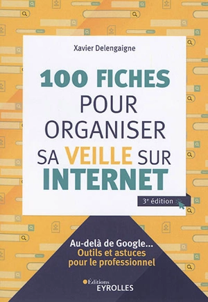 100 fiches pour organiser sa veille sur Internet : au-delà de Google... : outils et astuces pour le professionnel - Xavier Delengaigne