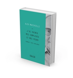 J'ai vaincu mes complexes et mes peurs : comment ? Très simplement - Alex Mucchielli