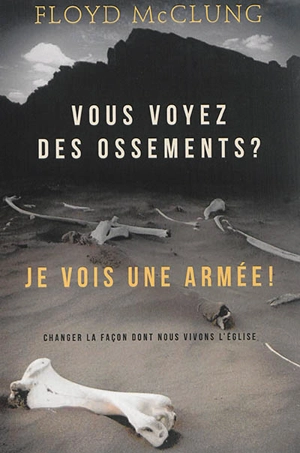 Vous voyez des ossements ? Je vois une armée ! : changer la façon dont nous vivons l'Eglise - Floyd McClung