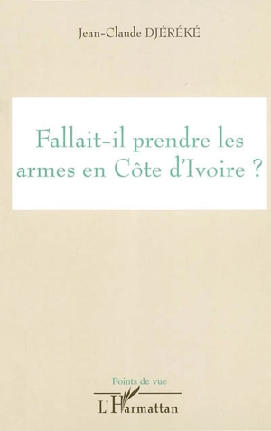 Fallait-il prendre les armes en Côte d'Ivoire ? - Jean-Claude Djéréké