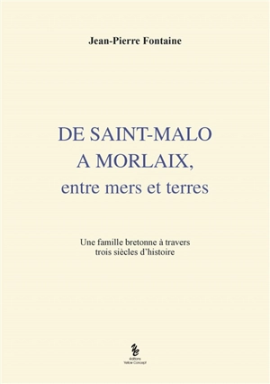 De Saint-Malo à Morlaix : entre mers et terres : une famille bretonne à travers trois siècles d'histoire - Jean-Pierre Fontaine