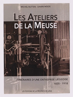 Les Ateliers de la Meuse : itinéraires d'une entreprise liégeoise (1835-1918) - Michel Rutten