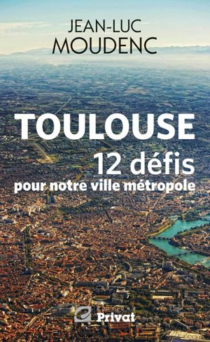 Toulouse, 12 défis pour notre ville métropole - Jean-Luc Moudenc