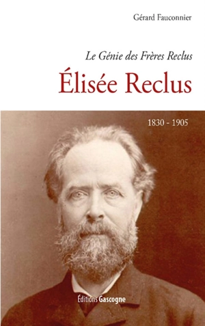Le génie des frères Reclus. Elisée Reclus : 1830-1905 - Gérard Fauconnier