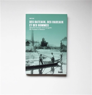 Des bateaux, des radeaux et des hommes : quand la Garonne était navigable des Pyrénées à Toulouse - Marc Galy
