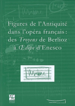 Figures de l'Antiquité dans l'opéra français : des Troyens de Berlioz à Oedipe d'Enesco : actes du colloque du IXe Festival Massenet, Saint-Etienne, 9 et 10 novembre 2007 - Festival Massenet (9 ; Saint-Etienne)