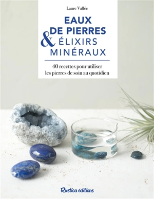 Eaux de pierre & elixirs minéraux : 40 recettes pour utiliser les pierres de soin au quotidien - Laure Vallée