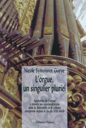 L'orgue, un singulier pluriel : approche de l'orgue à travers ses représentations dans la littérature et le cinéma européens depuis la fin du XIXe siècle - Nicole Symonnot Gueye