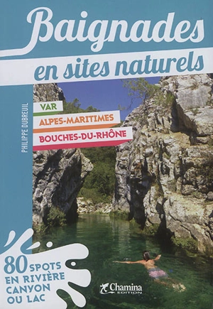 Baignades en sites naturels : Var, Alpes-Maritimes, Bouches-du-Rhône : 80 spots en rivière, canyon ou lac - Philippe Dubreuil