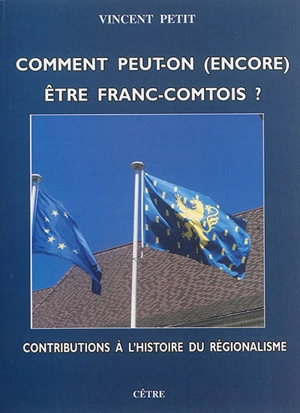 Comment peut-on (encore) être Franc-Comtois ? : contributions à l'histoire du régionalisme - Vincent Petit