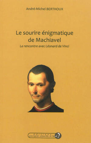 Le sourire énigmatique de Machiavel : la rencontre avec Léonard de Vinci - André-Michel Berthoux