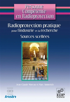 Personne compétente en radioprotection. Vol. 4. Radioprotection pratique pour l'industrie et la recherche : sources scellées - Marc Ammerich