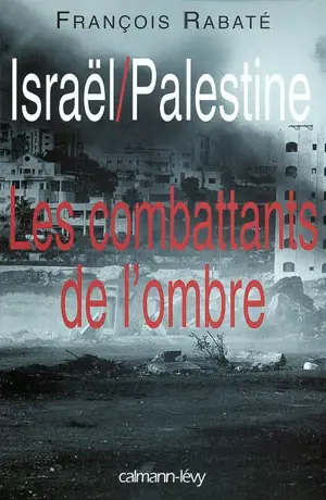 Israël, Palestine : les combattants de l'ombre - François Rabaté