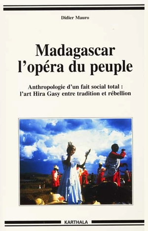 Madagascar, l'opéra du peuple : anthropologie d'un fait social total, l'art Hira Gasy entre tradition et rébellion - Didier Mauro